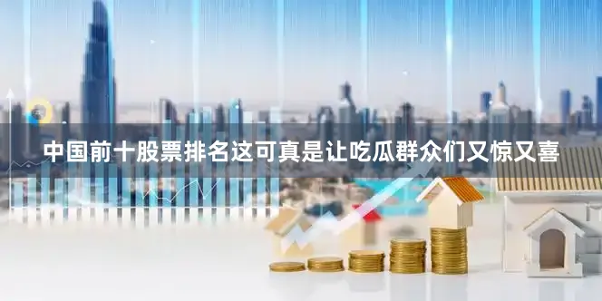 中国前十股票排名这可真是让吃瓜群众们又惊又喜