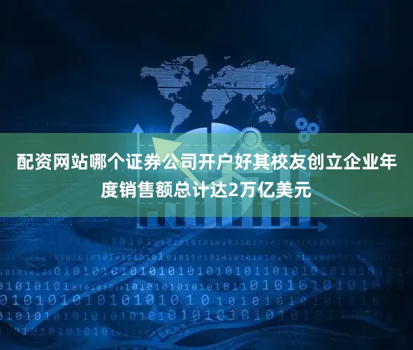配资网站哪个证券公司开户好其校友创立企业年度销售额总计达2万亿美元