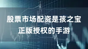 股票市场配资是孩之宝正版授权的手游