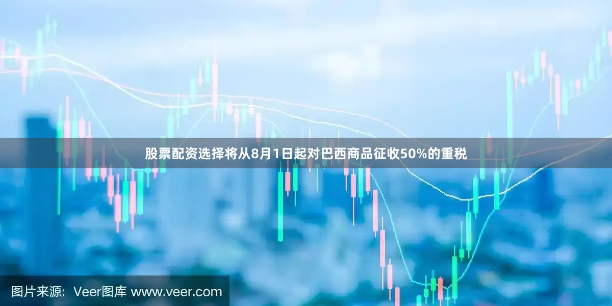 股票配资选择将从8月1日起对巴西商品征收50%的重税
