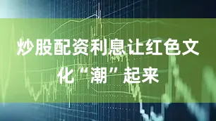 炒股配资利息让红色文化“潮”起来