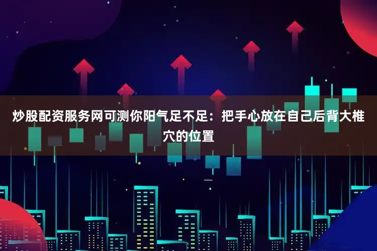 炒股配资服务网可测你阳气足不足：把手心放在自己后背大椎穴的位置