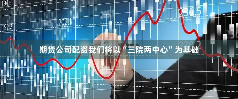 期货公司配资我们将以“三院两中心”为基础