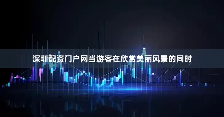 深圳配资门户网当游客在欣赏美丽风景的同时