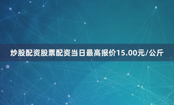 炒股配资股票配资当日最高报价15.00元/公斤