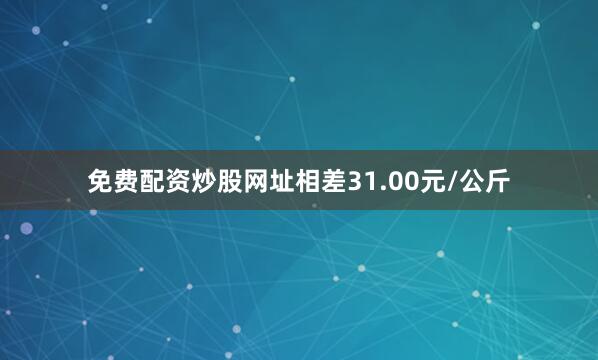 免费配资炒股网址相差31.00元/公斤