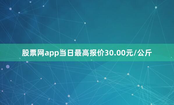 股票网app当日最高报价30.00元/公斤