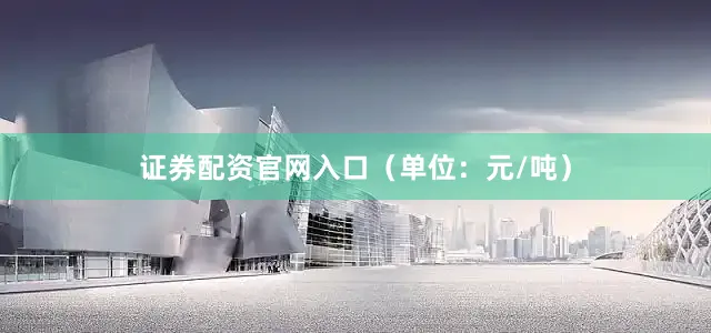 证券配资官网入口（单位：元/吨）