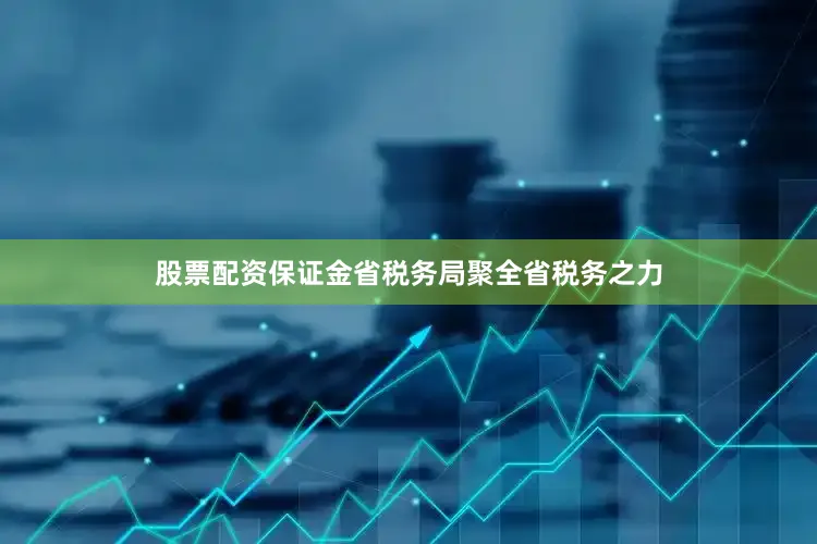 股票配资保证金省税务局聚全省税务之力