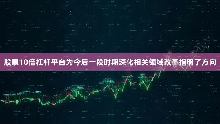 股票10倍杠杆平台为今后一段时期深化相关领域改革指明了方向