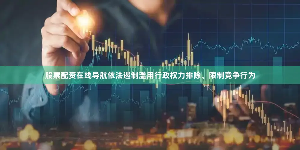 股票配资在线导航依法遏制滥用行政权力排除、限制竞争行为