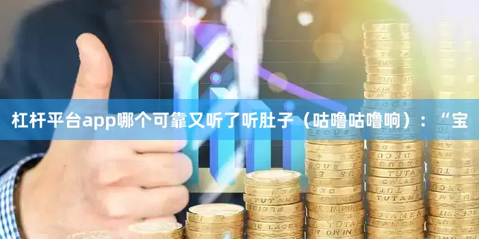 杠杆平台app哪个可靠又听了听肚子（咕噜咕噜响）：“宝