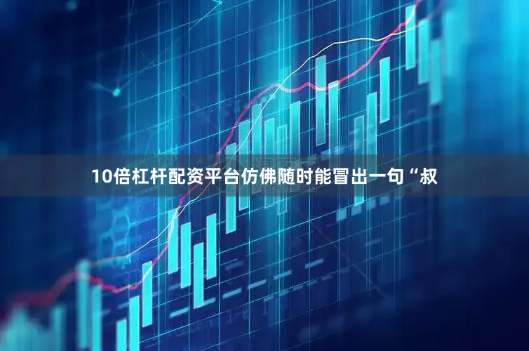 10倍杠杆配资平台仿佛随时能冒出一句“叔