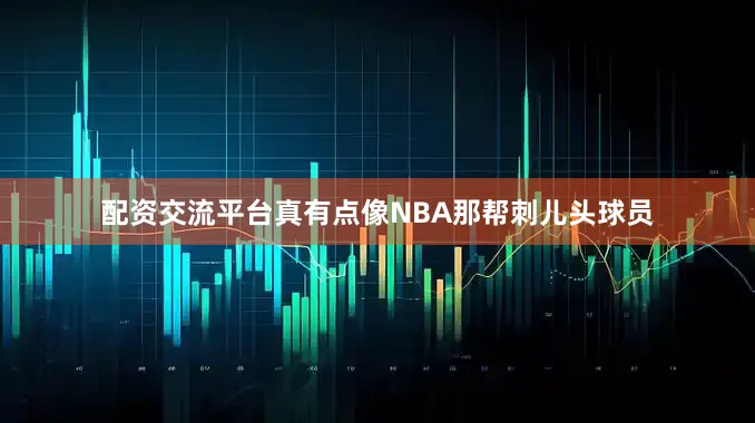 配资交流平台真有点像NBA那帮刺儿头球员