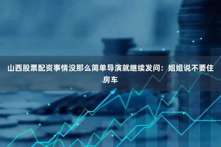 山西股票配资事情没那么简单导演就继续发问：姐姐说不要住房车