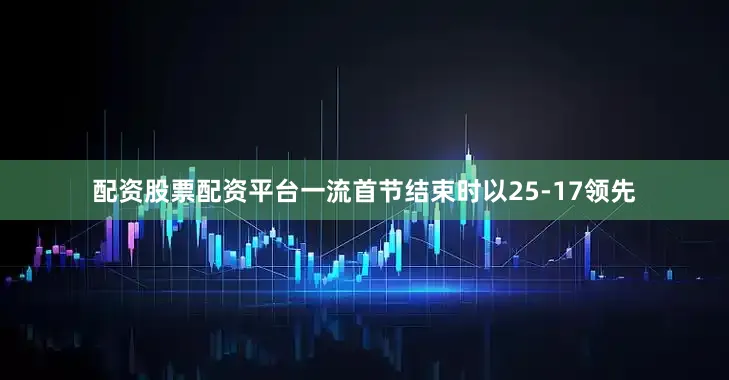 配资股票配资平台一流首节结束时以25-17领先