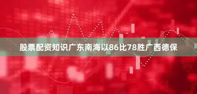 股票配资知识广东南海以86比78胜广西德保