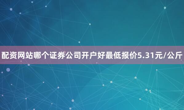 配资网站哪个证券公司开户好最低报价5.31元/公斤
