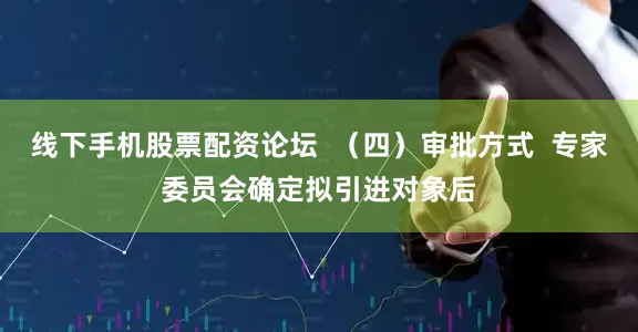 线下手机股票配资论坛  （四）审批方式  专家委员会确定拟引进对象后