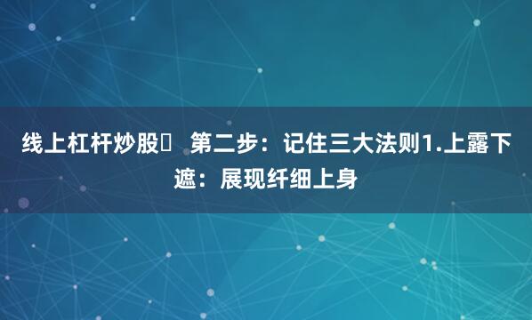 线上杠杆炒股✨ 第二步：记住三大法则1.上露下遮：展现纤细上身