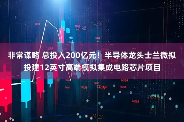非常谋略 总投入200亿元！半导体龙头士兰微拟投建12英寸高端模拟集成电路芯片项目