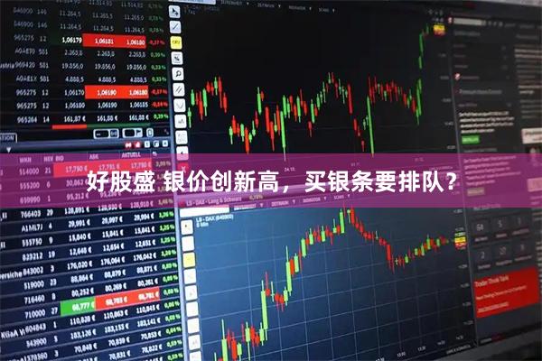 好股盛 银价创新高，买银条要排队？