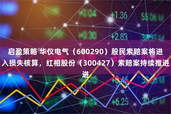 启盈策略 华仪电气（600290）股民索赔案将进入损失核算，红相股份（300427）索赔案持续推进