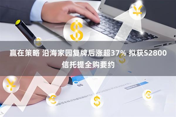 赢在策略 沿海家园复牌后涨超37% 拟获S2800信托提全购要约