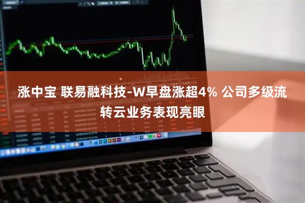 涨中宝 联易融科技-W早盘涨超4% 公司多级流转云业务表现亮眼