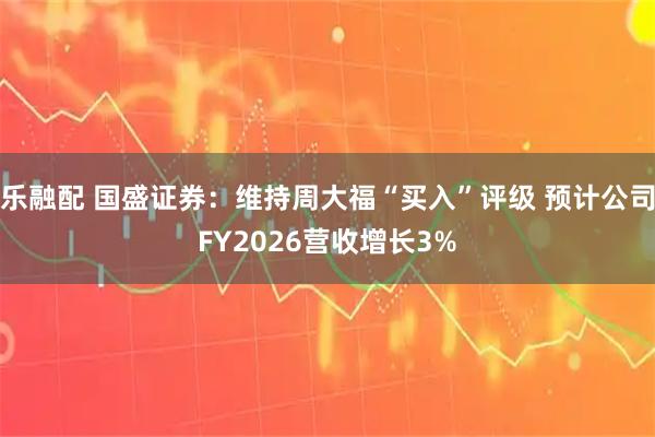 乐融配 国盛证券：维持周大福“买入”评级 预计公司FY2026营收增长3%