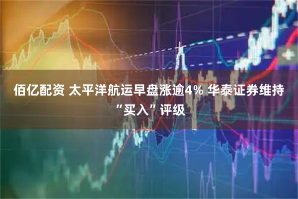 佰亿配资 太平洋航运早盘涨逾4% 华泰证券维持“买入”评级