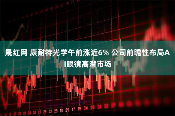 晟红网 康耐特光学午前涨近6% 公司前瞻性布局AI眼镜高潜市场