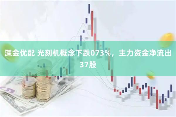 深金优配 光刻机概念下跌073%，主力资金净流出37股