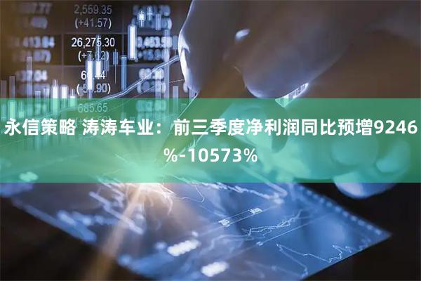 永信策略 涛涛车业:前三季度净利润同比预增9246%-10573%