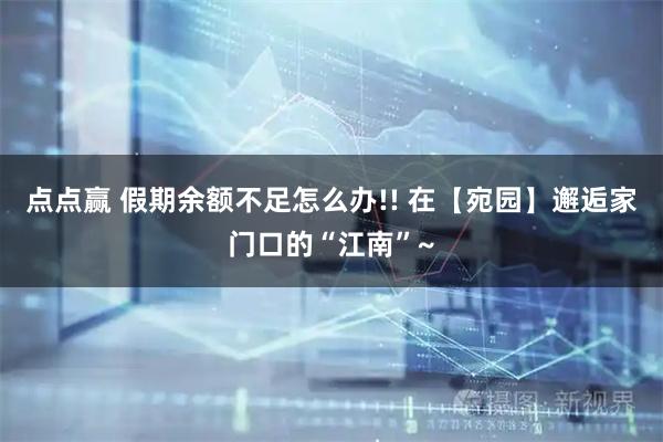 点点赢 假期余额不足怎么办!! 在【宛园】邂逅家门口的“江南”~