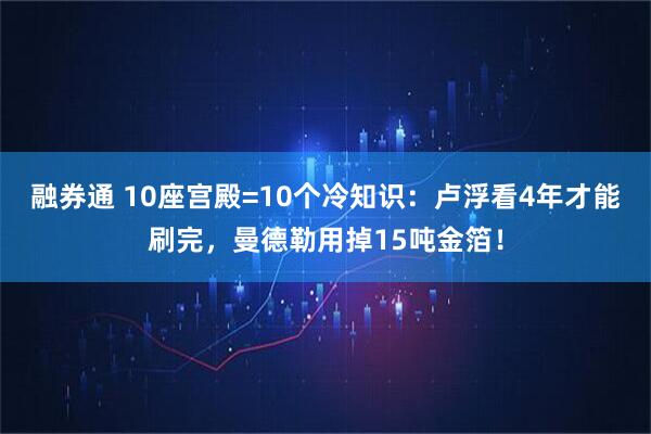 融券通 10座宫殿=10个冷知识：卢浮看4年才能刷完，曼德勒用掉15吨金箔！