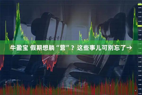 牛盈宝 假期想躺“营”？这些事儿可别忘了→