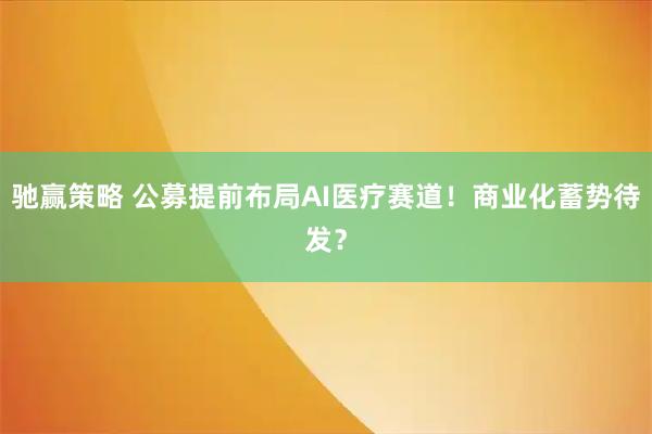 驰赢策略 公募提前布局AI医疗赛道!商业化蓄势待发?