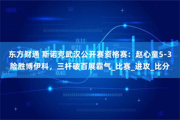 东方财通 斯诺克武汉公开赛资格赛：赵心童5-3险胜博伊科，三杆破百展霸气_比赛_进攻_比分