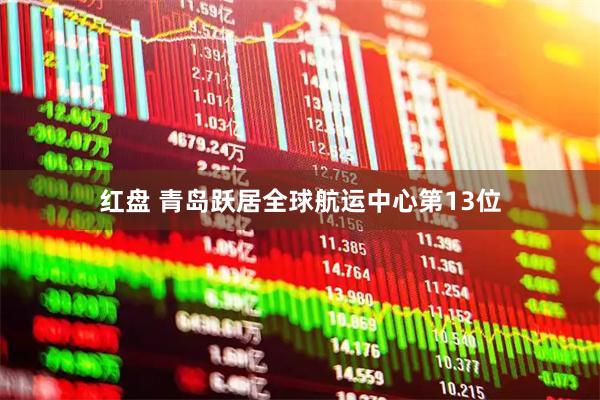 红盘 青岛跃居全球航运中心第13位