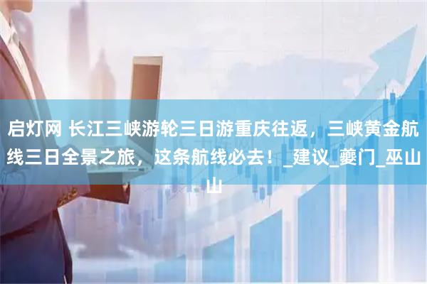启灯网 长江三峡游轮三日游重庆往返,三峡黄金航线三日全景之旅,这条航线必去!_建议_夔门_巫山