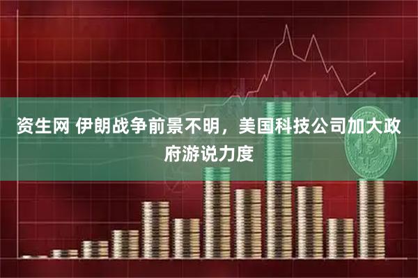 资生网 伊朗战争前景不明，美国科技公司加大政府游说力度
