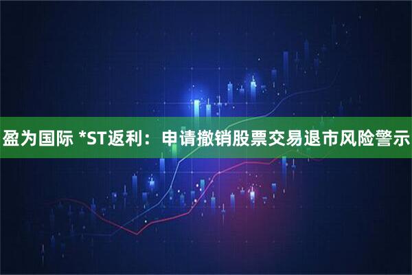 盈为国际 *ST返利：申请撤销股票交易退市风险警示