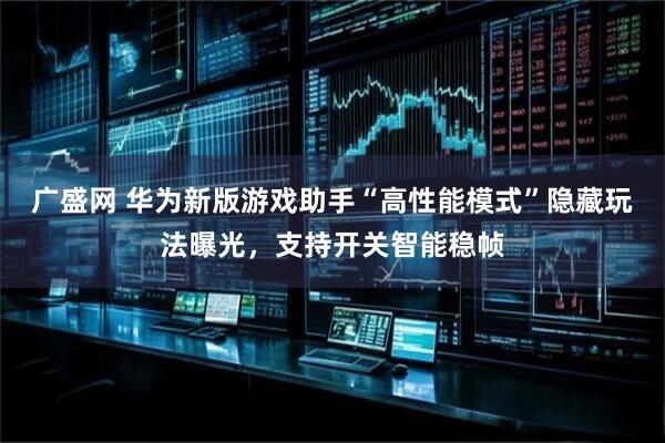 广盛网 华为新版游戏助手“高性能模式”隐藏玩法曝光，支持开关智能稳帧