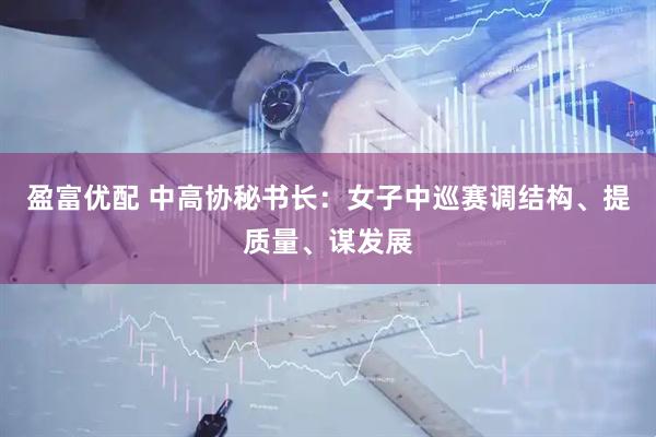 盈富优配 中高协秘书长：女子中巡赛调结构、提质量、谋发展