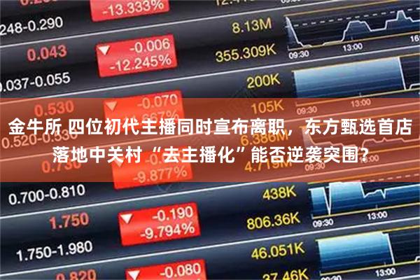 金牛所 四位初代主播同时宣布离职，东方甄选首店落地中关村 “去主播化”能否逆袭突围？