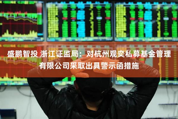 盛鹏智投 浙江证监局：对杭州观奕私募基金管理有限公司采取出具警示函措施