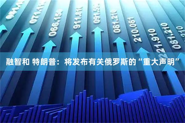 融智和 特朗普：将发布有关俄罗斯的“重大声明”