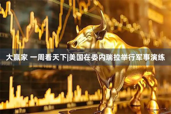 大赢家 一周看天下|美国在委内瑞拉举行军事演练