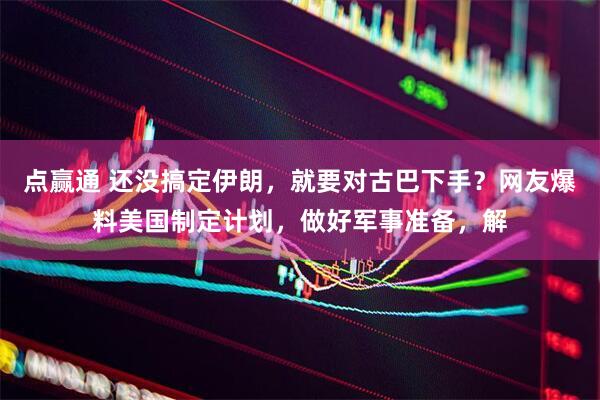 点赢通 还没搞定伊朗，就要对古巴下手？网友爆料美国制定计划，做好军事准备，解